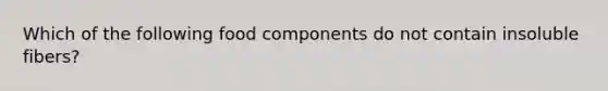 Which of the following food components do not contain insoluble fibers?