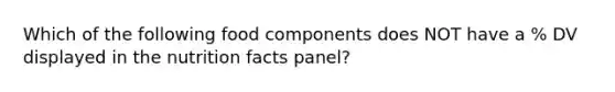 Which of the following food components does NOT have a % DV displayed in the nutrition facts panel?