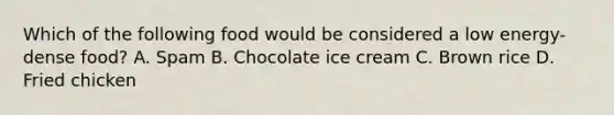 Which of the following food would be considered a low energy-dense food? A. Spam B. Chocolate ice cream C. Brown rice D. Fried chicken