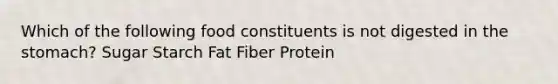 Which of the following food constituents is not digested in the stomach? Sugar Starch Fat Fiber Protein