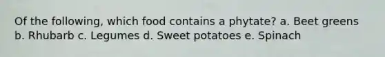 Of the following, which food contains a phytate? a. Beet greens b. Rhubarb c. Legumes d. Sweet potatoes e. Spinach