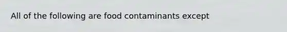 All of the following are food contaminants except