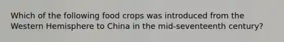 Which of the following food crops was introduced from the Western Hemisphere to China in the mid-seventeenth century?