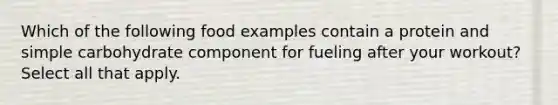 Which of the following food examples contain a protein and simple carbohydrate component for fueling after your workout? Select all that apply.