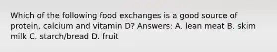 Which of the following food exchanges is a good source of protein, calcium and vitamin D? Answers: A. lean meat B. skim milk C. starch/bread D. fruit