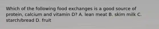 Which of the following food exchanges is a good source of protein, calcium and vitamin D? A. lean meat B. skim milk C. starch/bread D. fruit