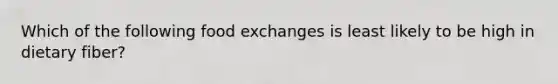 Which of the following food exchanges is least likely to be high in dietary fiber?