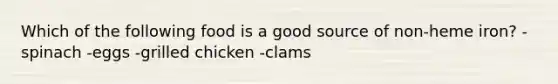 Which of the following food is a good source of non-heme iron? -spinach -eggs -grilled chicken -clams