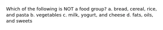 Which of the following is NOT a food group? a. bread, cereal, rice, and pasta b. vegetables c. milk, yogurt, and cheese d. fats, oils, and sweets