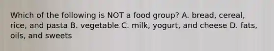 Which of the following is NOT a food group? A. bread, cereal, rice, and pasta B. vegetable C. milk, yogurt, and cheese D. fats, oils, and sweets