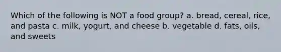 Which of the following is NOT a food group? a. bread, cereal, rice, and pasta c. milk, yogurt, and cheese b. vegetable d. fats, oils, and sweets