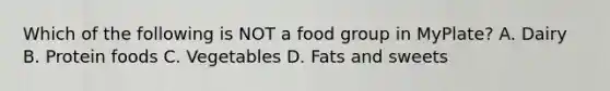 Which of the following is NOT a food group in MyPlate? A. Dairy B. Protein foods C. Vegetables D. Fats and sweets