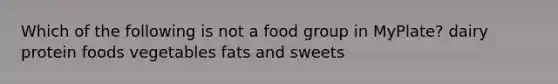 Which of the following is not a food group in MyPlate? dairy protein foods vegetables fats and sweets