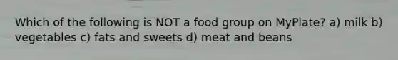 Which of the following is NOT a food group on MyPlate? a) milk b) vegetables c) fats and sweets d) meat and beans