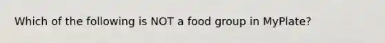 Which of the following is NOT a food group in MyPlate?