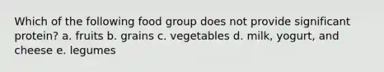 Which of the following food group does not provide significant protein?​ a. ​fruits b. ​grains c. ​vegetables d. ​milk, yogurt, and cheese e. ​legumes