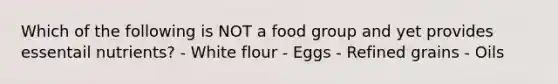 Which of the following is NOT a food group and yet provides essentail nutrients? - White flour - Eggs - Refined grains - Oils