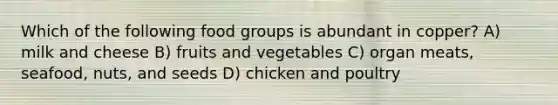 Which of the following food groups is abundant in copper? A) milk and cheese B) fruits and vegetables C) organ meats, seafood, nuts, and seeds D) chicken and poultry