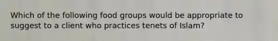 Which of the following food groups would be appropriate to suggest to a client who practices tenets of Islam?