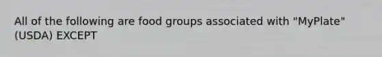 All of the following are food groups associated with "MyPlate" (USDA) EXCEPT