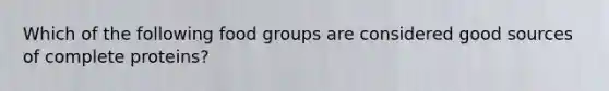 Which of the following food groups are considered good sources of complete proteins?