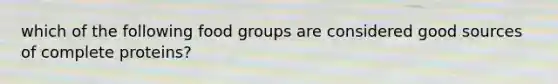 which of the following food groups are considered good sources of complete proteins?