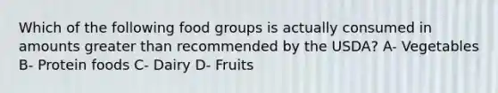 Which of the following food groups is actually consumed in amounts greater than recommended by the USDA? A- Vegetables B- Protein foods C- Dairy D- Fruits