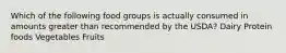 Which of the following food groups is actually consumed in amounts greater than recommended by the USDA? Dairy Protein foods Vegetables Fruits