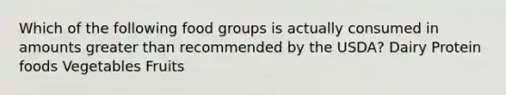 Which of the following food groups is actually consumed in amounts greater than recommended by the USDA? Dairy Protein foods Vegetables Fruits