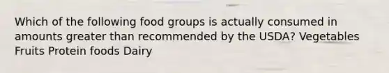 Which of the following food groups is actually consumed in amounts greater than recommended by the USDA? Vegetables Fruits Protein foods Dairy