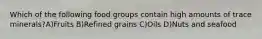 Which of the following food groups contain high amounts of trace minerals?A)Fruits B)Refined grains C)Oils D)Nuts and seafood