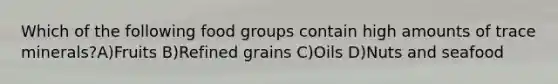 Which of the following food groups contain high amounts of trace minerals?A)Fruits B)Refined grains C)Oils D)Nuts and seafood