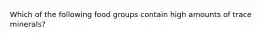 Which of the following food groups contain high amounts of trace minerals?