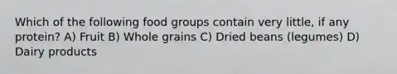 Which of the following food groups contain very little, if any protein? A) Fruit B) Whole grains C) Dried beans (legumes) D) Dairy products