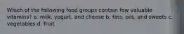 Which of the following food groups contain few valuable vitamins? a. milk, yogurt, and cheese b. fats, oils, and sweets c. vegetables d. fruit