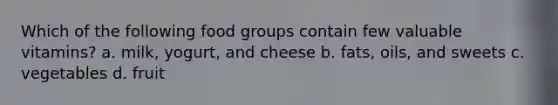 Which of the following food groups contain few valuable vitamins? a. milk, yogurt, and cheese b. fats, oils, and sweets c. vegetables d. fruit