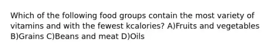 Which of the following food groups contain the most variety of vitamins and with the fewest kcalories? A)Fruits and vegetables B)Grains C)Beans and meat D)Oils