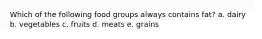 Which of the following food groups always contains fat? a. dairy b. vegetables c. fruits d. meats e. grains