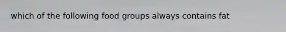 which of the following food groups always contains fat