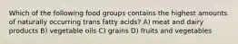 Which of the following food groups contains the highest amounts of naturally occurring trans fatty acids? A) meat and dairy products B) vegetable oils C) grains D) fruits and vegetables