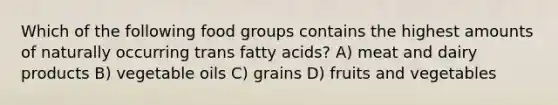 Which of the following food groups contains the highest amounts of naturally occurring trans fatty acids? A) meat and dairy products B) vegetable oils C) grains D) fruits and vegetables