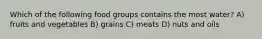 Which of the following food groups contains the most water? A) fruits and vegetables B) grains C) meats D) nuts and oils