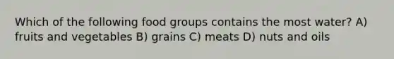 Which of the following food groups contains the most water? A) fruits and vegetables B) grains C) meats D) nuts and oils