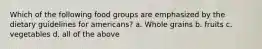 Which of the following food groups are emphasized by the dietary guidelines for americans? a. Whole grains b. fruits c. vegetables d. all of the above