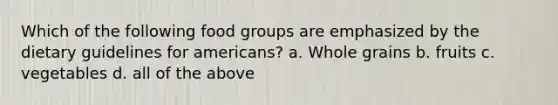 Which of the following food groups are emphasized by the dietary guidelines for americans? a. Whole grains b. fruits c. vegetables d. all of the above