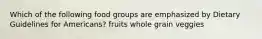 Which of the following food groups are emphasized by Dietary Guidelines for Americans? fruits whole grain veggies