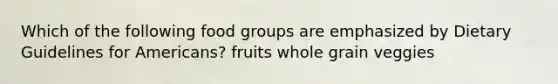 Which of the following food groups are emphasized by Dietary Guidelines for Americans? fruits whole grain veggies