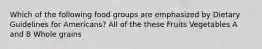 Which of the following food groups are emphasized by Dietary Guidelines for Americans? All of the these Fruits Vegetables A and B Whole grains