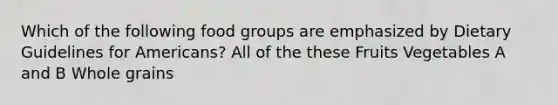 Which of the following food groups are emphasized by Dietary Guidelines for Americans? All of the these Fruits Vegetables A and B Whole grains