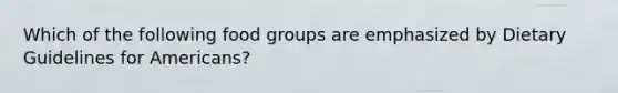 Which of the following food groups are emphasized by Dietary Guidelines for Americans?